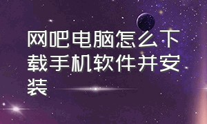 网吧电脑怎么下载手机软件并安装