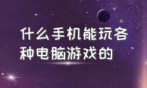 什么手机能玩各种电脑游戏的