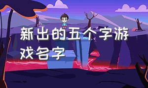 新出的五个字游戏名字