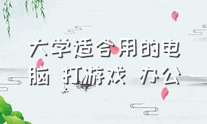 大学适合用的电脑 打游戏 办公