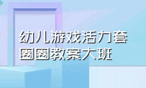 幼儿游戏活力套圈圈教案大班