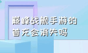 巅峰战舰手游的首充会消失吗