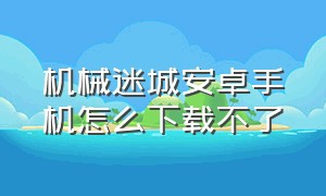 机械迷城安卓手机怎么下载不了