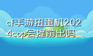 cf手游扭蛋机2024cop会提前出吗