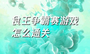 食王争霸赛游戏怎么通关