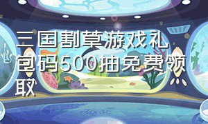 三国割草游戏礼包码500抽免费领取