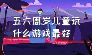 五六周岁儿童玩什么游戏最好