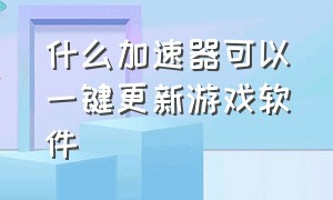 什么加速器可以一键更新游戏软件