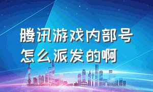 腾讯游戏内部号怎么派发的啊