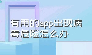 有用的app出现病毒危险怎么办