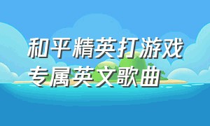 和平精英打游戏专属英文歌曲