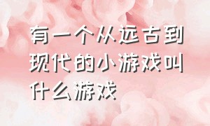 有一个从远古到现代的小游戏叫什么游戏