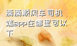 滴滴顺风车司机端app在哪里可以下