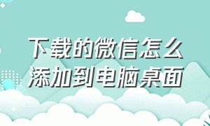 下载的微信怎么添加到电脑桌面