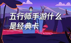 五行师手游什么是经典卡