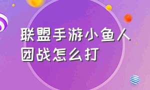 联盟手游小鱼人团战怎么打