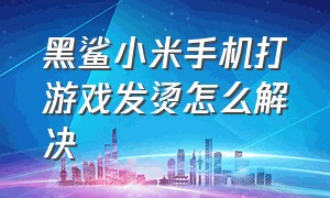 黑鲨小米手机打游戏发烫怎么解决