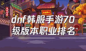 dnf韩服手游70级版本职业排名