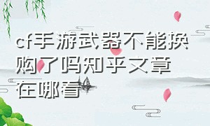 cf手游武器不能换购了吗知乎文章在哪看