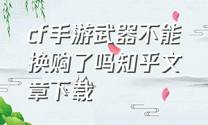 cf手游武器不能换购了吗知乎文章下载