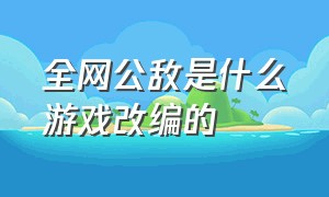 全网公敌是什么游戏改编的