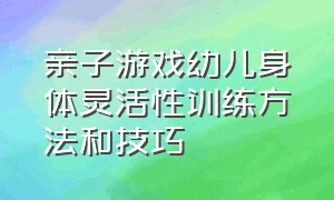 亲子游戏幼儿身体灵活性训练方法和技巧