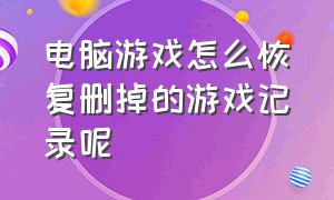 电脑游戏怎么恢复删掉的游戏记录呢