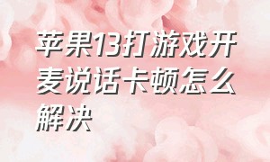 苹果13打游戏开麦说话卡顿怎么解决