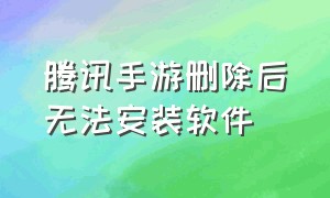 腾讯手游删除后无法安装软件