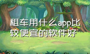 租车用什么app比较便宜的软件好