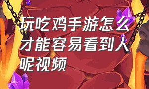 玩吃鸡手游怎么才能容易看到人呢视频