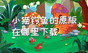 小猫钓鱼的原版在哪里下载