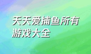 天天爱捕鱼所有游戏大全