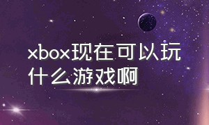 xbox现在可以玩什么游戏啊