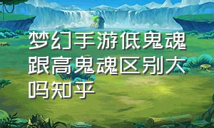 梦幻手游低鬼魂跟高鬼魂区别大吗知乎