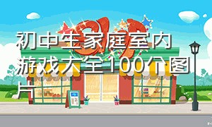 初中生家庭室内游戏大全100个图片