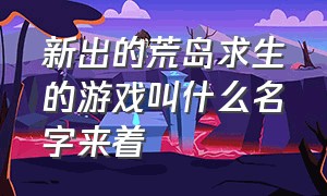 新出的荒岛求生的游戏叫什么名字来着