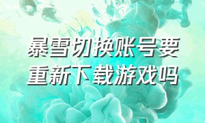 暴雪切换账号要重新下载游戏吗