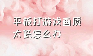 平板打游戏画质太低怎么办