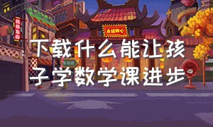 下载什么能让孩子学数学课进步