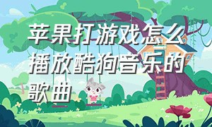 苹果打游戏怎么播放酷狗音乐的歌曲