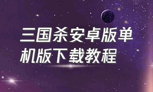 三国杀安卓版单机版下载教程