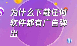 为什么下载任何软件都有广告弹出