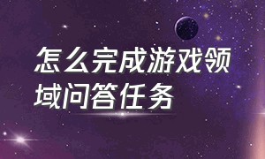 怎么完成游戏领域问答任务