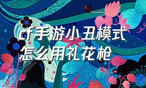 cf手游小丑模式怎么用礼花枪