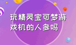 玩精灵宝可梦游戏机的人多吗