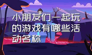 小朋友们一起玩的游戏有哪些活动名称