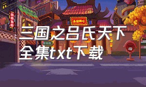 三国之吕氏天下全集txt下载