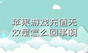 苹果游戏充值无效是怎么回事啊