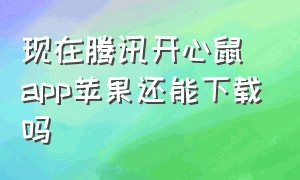 现在腾讯开心鼠app苹果还能下载吗